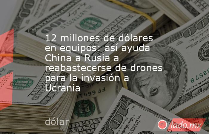 12 millones de dólares en equipos: así ayuda China a Rusia a reabastecerse de drones para la invasión a Ucrania. Noticias en tiempo real