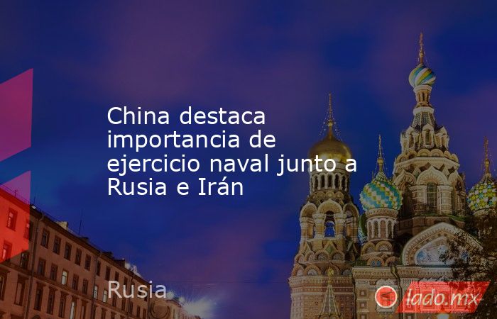 China destaca importancia de ejercicio naval junto a Rusia e Irán. Noticias en tiempo real