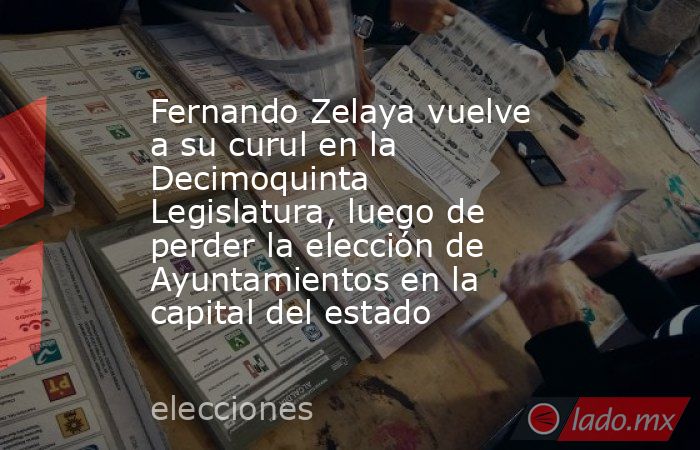 Fernando Zelaya vuelve a su curul en la Decimoquinta Legislatura, luego de perder la elección de Ayuntamientos en la capital del estado. Noticias en tiempo real