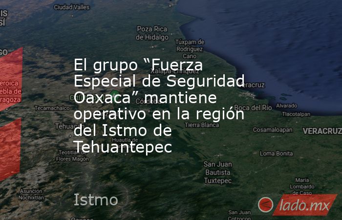 El grupo “Fuerza Especial de Seguridad Oaxaca” mantiene operativo en la región del Istmo de Tehuantepec. Noticias en tiempo real