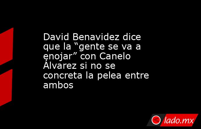 David Benavidez dice que la “gente se va a enojar” con Canelo Álvarez si no se concreta la pelea entre ambos. Noticias en tiempo real