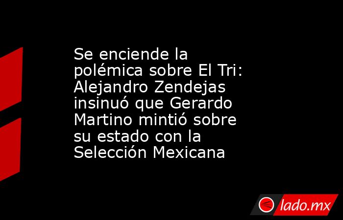 Se enciende la polémica sobre El Tri: Alejandro Zendejas insinuó que Gerardo Martino mintió sobre su estado con la Selección Mexicana. Noticias en tiempo real