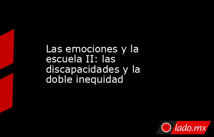 Las emociones y la escuela II: las discapacidades y la doble inequidad. Noticias en tiempo real