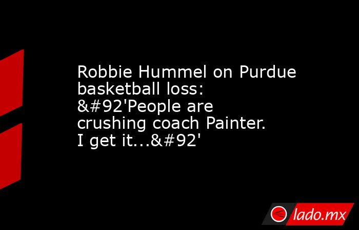 Robbie Hummel on Purdue basketball loss: \'People are crushing coach Painter. I get it...\'. Noticias en tiempo real