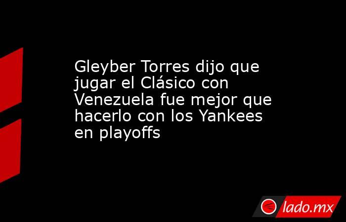 Gleyber Torres dijo que jugar el Clásico con Venezuela fue mejor que hacerlo con los Yankees en playoffs. Noticias en tiempo real