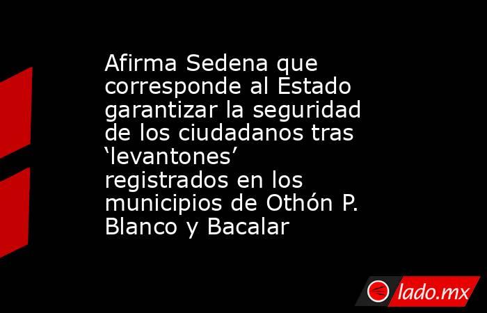 Afirma Sedena que corresponde al Estado garantizar la seguridad de los ciudadanos tras ‘levantones’ registrados en los municipios de Othón P. Blanco y Bacalar. Noticias en tiempo real