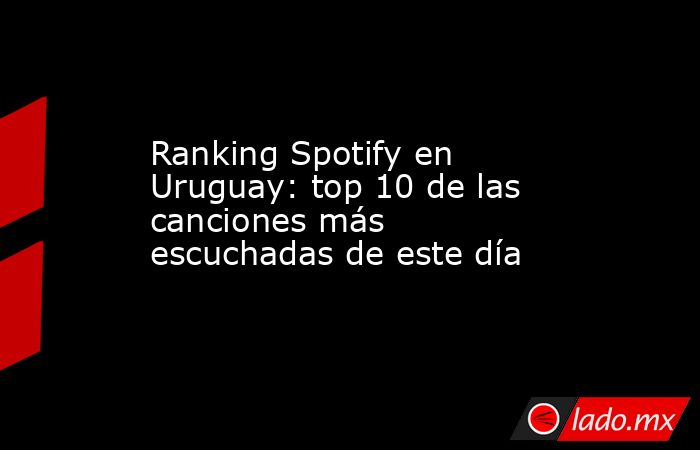 Ranking Spotify en Uruguay: top 10 de las canciones más escuchadas de este día. Noticias en tiempo real