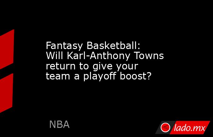 Fantasy Basketball: Will Karl-Anthony Towns return to give your team a playoff boost?. Noticias en tiempo real