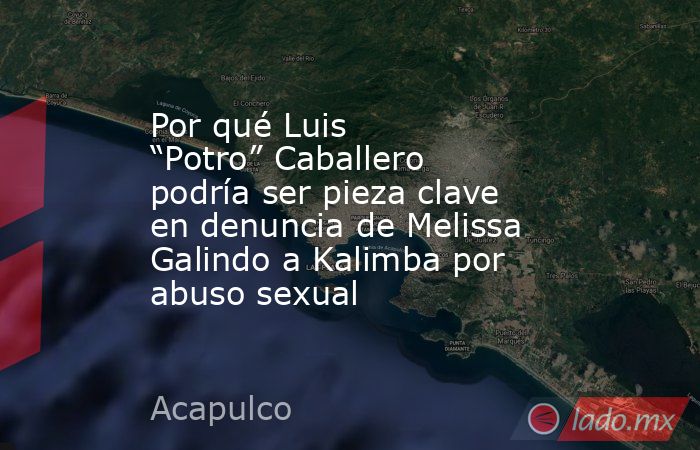 Por qué Luis “Potro” Caballero podría ser pieza clave en denuncia de Melissa Galindo a Kalimba por abuso sexual. Noticias en tiempo real