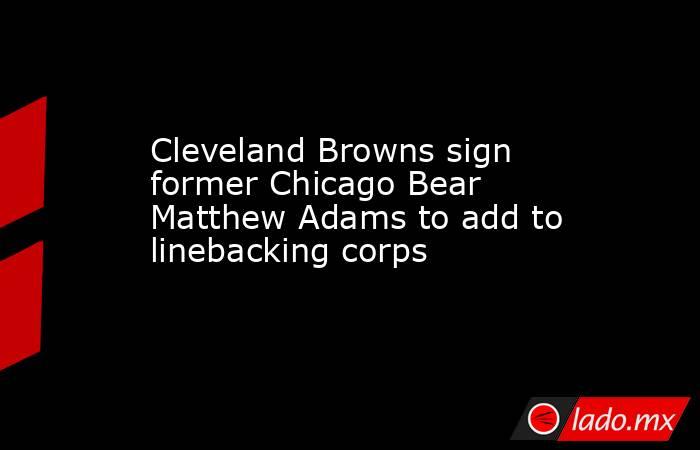 Cleveland Browns sign former Chicago Bear Matthew Adams to add to linebacking corps. Noticias en tiempo real