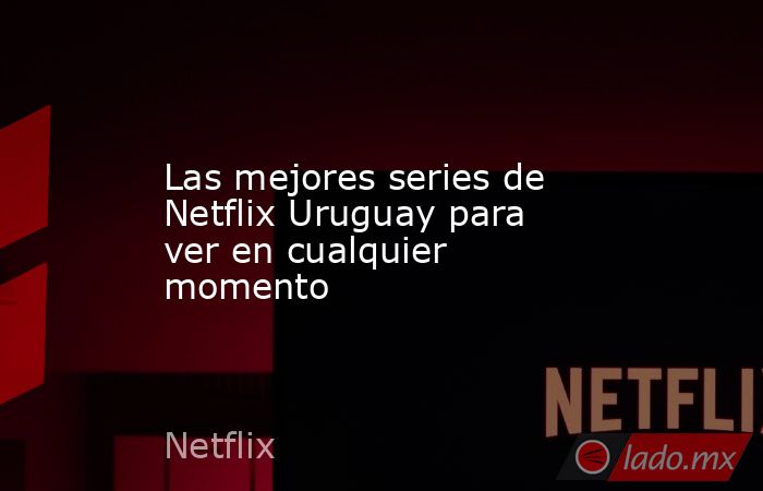 Las mejores series de Netflix Uruguay para ver en cualquier momento. Noticias en tiempo real