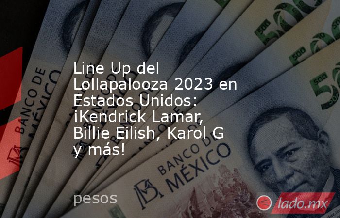 Line Up del Lollapalooza 2023 en Estados Unidos: ¡Kendrick Lamar, Billie Eilish, Karol G y más!. Noticias en tiempo real