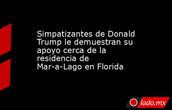 Simpatizantes de Donald Trump le demuestran su apoyo cerca de la residencia de Mar-a-Lago en Florida. Noticias en tiempo real