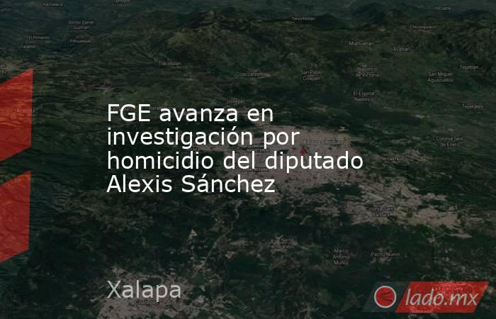 FGE avanza en investigación por homicidio del diputado Alexis Sánchez. Noticias en tiempo real