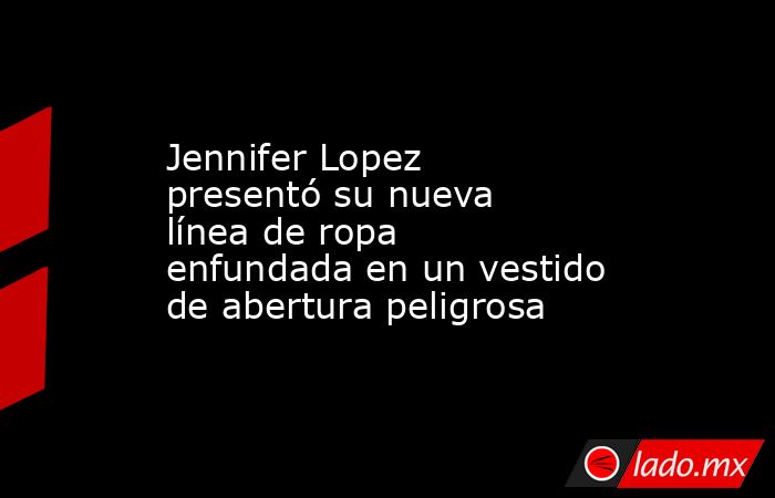 Jennifer Lopez presentó su nueva línea de ropa enfundada en un vestido de abertura peligrosa. Noticias en tiempo real
