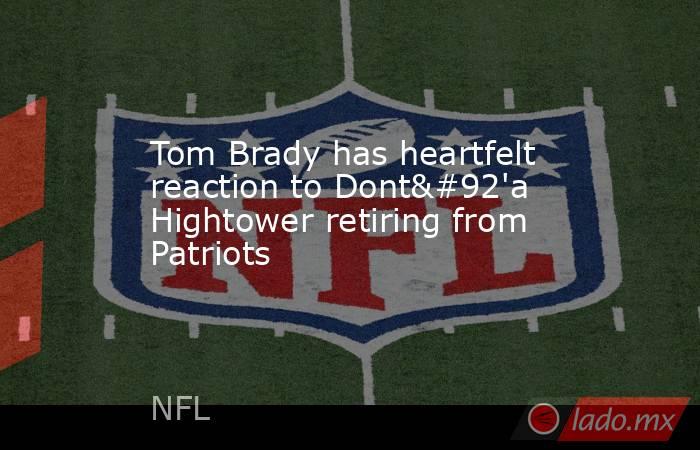 Tom Brady has heartfelt reaction to Dont\'a Hightower retiring from Patriots. Noticias en tiempo real