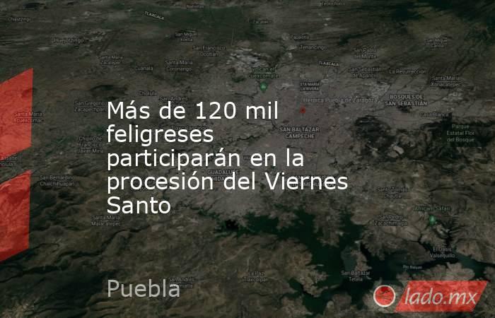 Más de 120 mil feligreses participarán en la procesión del Viernes Santo. Noticias en tiempo real