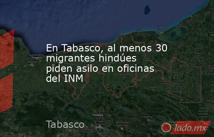 En Tabasco, al menos 30 migrantes hindúes piden asilo en oficinas del INM. Noticias en tiempo real