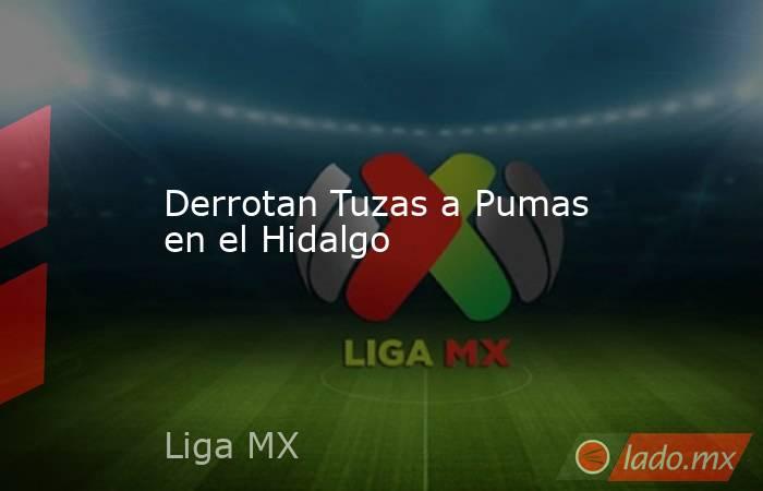 Derrotan Tuzas a Pumas en el Hidalgo. Noticias en tiempo real