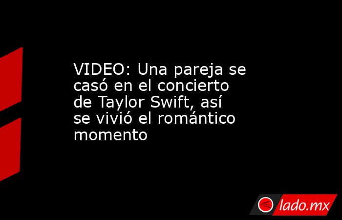 VIDEO: Una pareja se casó en el concierto de Taylor Swift, así se vivió el romántico momento. Noticias en tiempo real