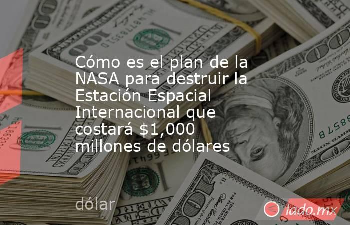 Cómo es el plan de la NASA para destruir la Estación Espacial Internacional que costará $1,000 millones de dólares. Noticias en tiempo real