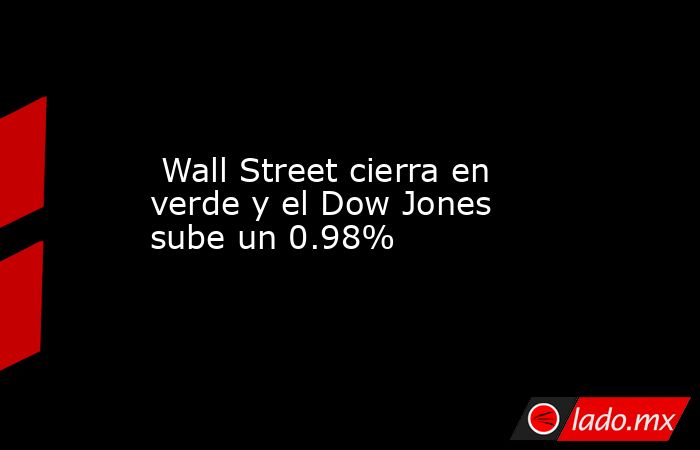  Wall Street cierra en verde y el Dow Jones sube un 0.98%. Noticias en tiempo real