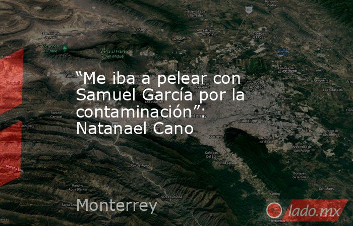 “Me iba a pelear con Samuel García por la contaminación”: Natanael Cano. Noticias en tiempo real