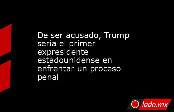 De ser acusado, Trump sería el primer expresidente estadounidense en enfrentar un proceso penal. Noticias en tiempo real