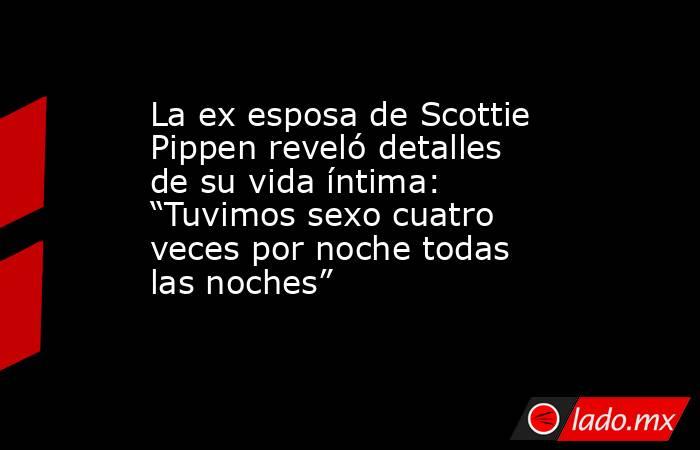 La ex esposa de Scottie Pippen reveló detalles de su vida íntima: “Tuvimos sexo cuatro veces por noche todas las noches”      . Noticias en tiempo real