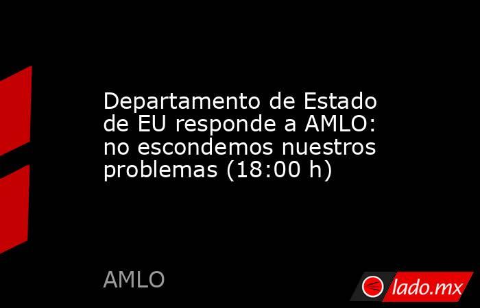 Departamento de Estado de EU responde a AMLO: no escondemos nuestros problemas (18:00 h). Noticias en tiempo real