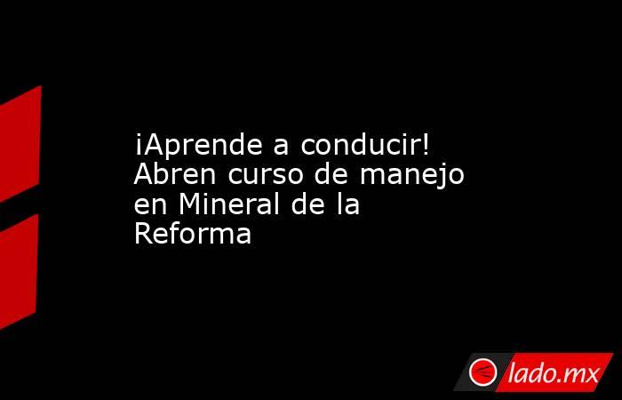 ¡Aprende a conducir! Abren curso de manejo en Mineral de la Reforma. Noticias en tiempo real