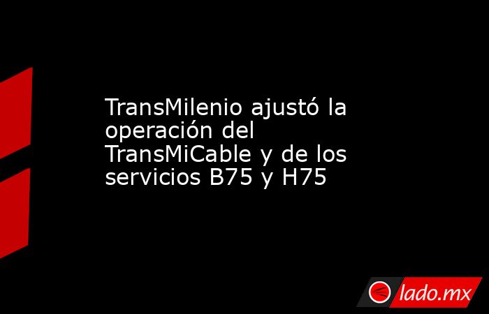 TransMilenio ajustó la operación del TransMiCable y de los servicios B75 y H75. Noticias en tiempo real