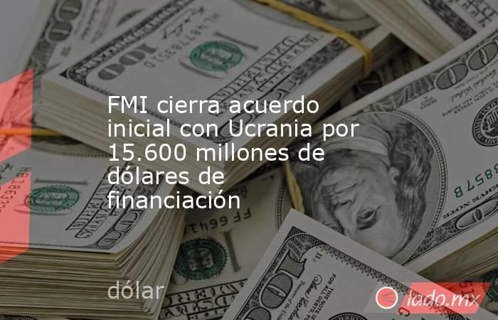 FMI cierra acuerdo inicial con Ucrania por 15.600 millones de dólares de financiación. Noticias en tiempo real