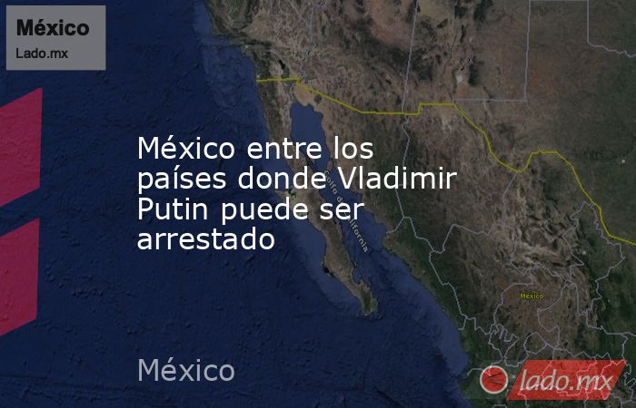 México entre los países donde Vladimir Putin puede ser arrestado. Noticias en tiempo real