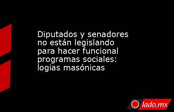 Diputados y senadores no están legislando para hacer funcional programas sociales: logias masónicas. Noticias en tiempo real