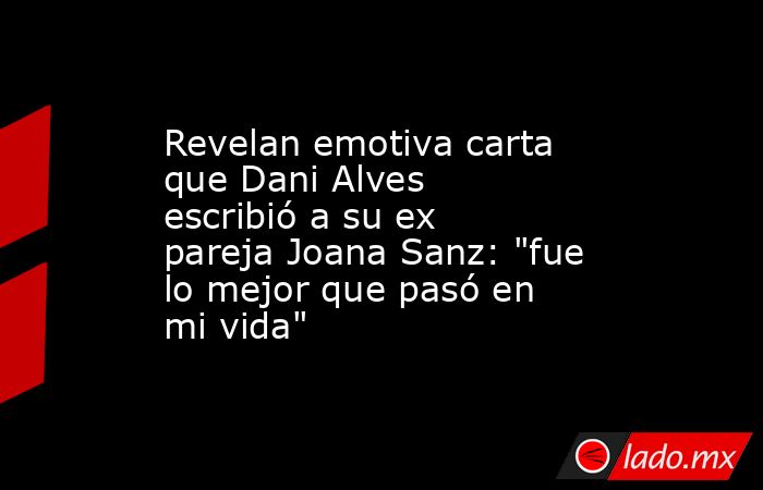 Revelan emotiva carta que Dani Alves escribió a su ex pareja Joana Sanz: 