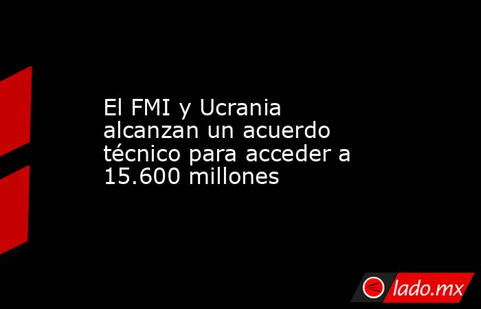 El FMI y Ucrania alcanzan un acuerdo técnico para acceder a 15.600 millones. Noticias en tiempo real