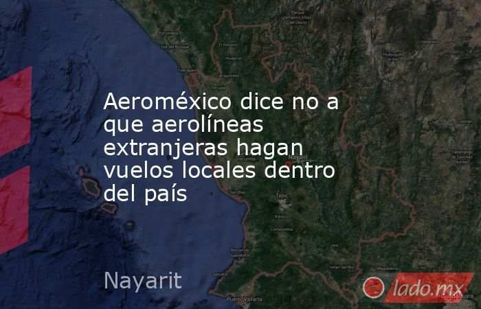 Aeroméxico dice no a que aerolíneas extranjeras hagan vuelos locales dentro del país. Noticias en tiempo real