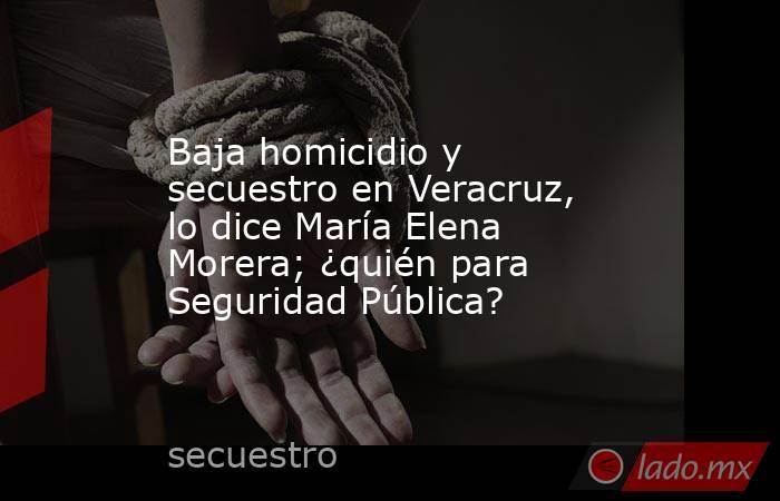 Baja homicidio y secuestro en Veracruz, lo dice María Elena Morera; ¿quién para Seguridad Pública?. Noticias en tiempo real