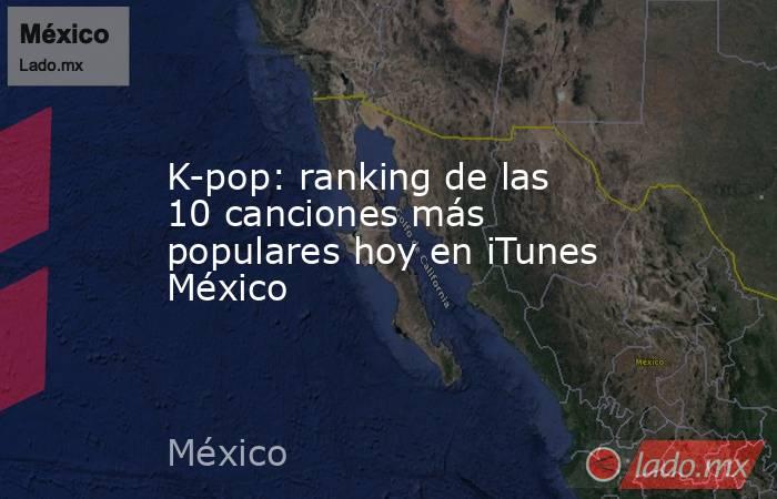 K-pop: ranking de las 10 canciones más populares hoy en iTunes México. Noticias en tiempo real