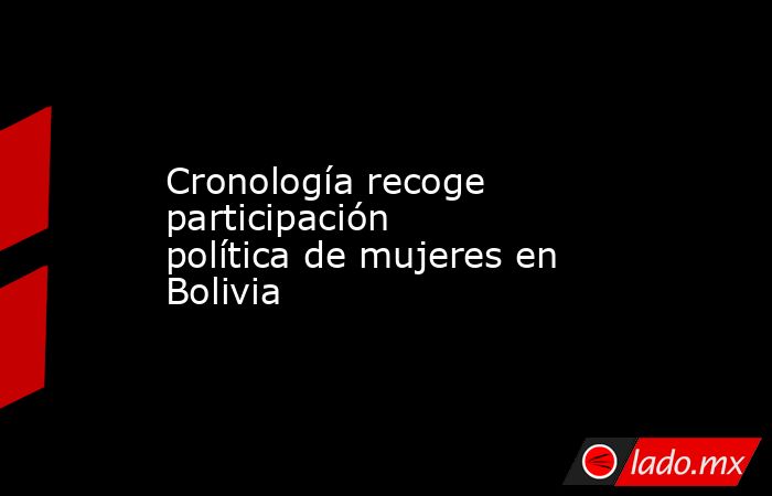 Cronología recoge participación política de mujeres en Bolivia. Noticias en tiempo real