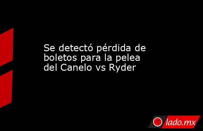 Se detectó pérdida de boletos para la pelea del Canelo vs Ryder. Noticias en tiempo real
