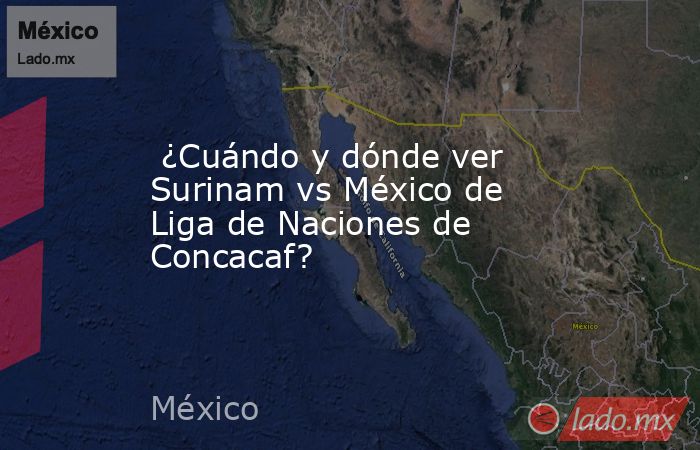  ¿Cuándo y dónde ver Surinam vs México de Liga de Naciones de Concacaf?. Noticias en tiempo real