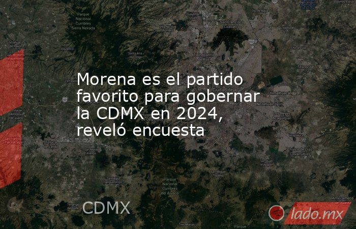 Morena es el partido favorito para gobernar la CDMX en 2024, reveló encuesta. Noticias en tiempo real