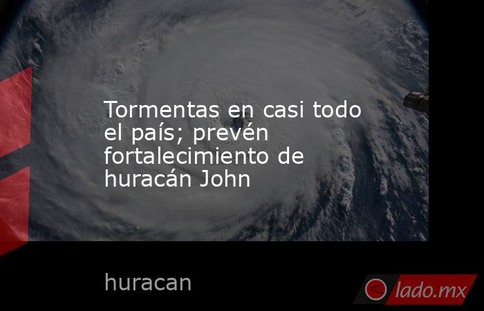 Tormentas en casi todo el país; prevén fortalecimiento de huracán John. Noticias en tiempo real