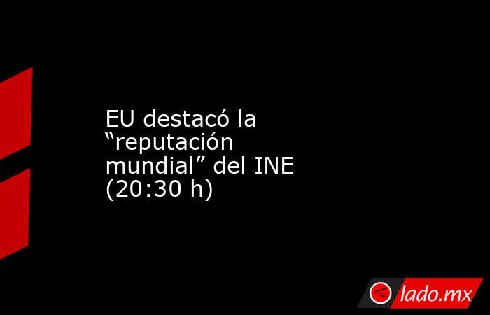 EU destacó la “reputación mundial” del INE (20:30 h). Noticias en tiempo real