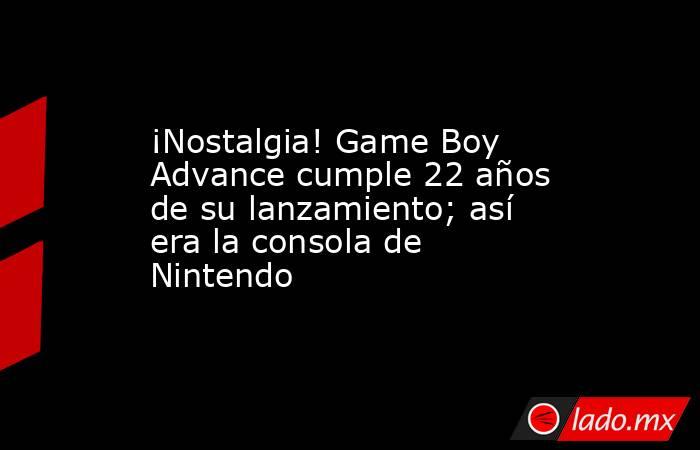 ¡Nostalgia! Game Boy Advance cumple 22 años de su lanzamiento; así era la consola de Nintendo. Noticias en tiempo real