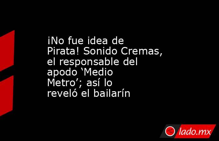 ¡No fue idea de Pirata! Sonido Cremas, el responsable del apodo ‘Medio Metro’; así lo reveló el bailarín. Noticias en tiempo real