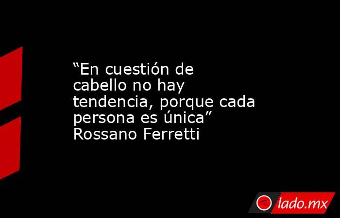 “En cuestión de cabello no hay tendencia, porque cada persona es única” Rossano Ferretti. Noticias en tiempo real