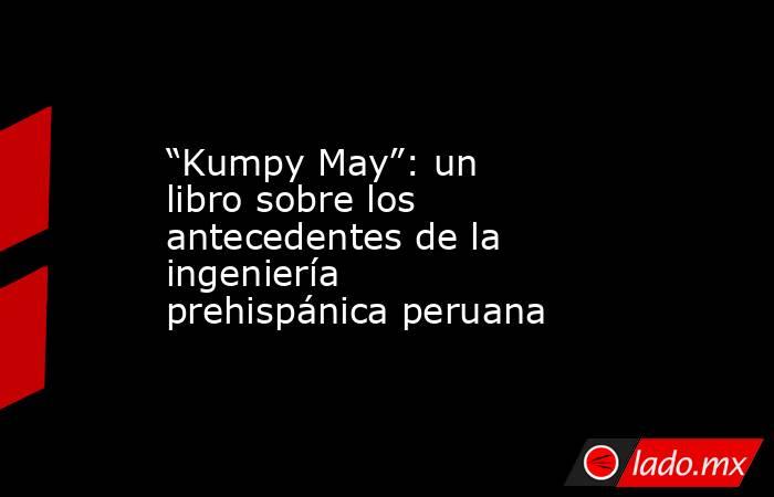 “Kumpy May”: un libro sobre los antecedentes de la ingeniería prehispánica peruana. Noticias en tiempo real